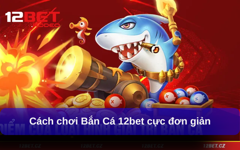 Cách chơi Bắn Cá 12bet cực đơn giản