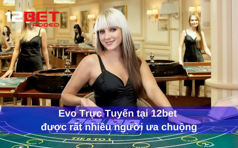 Evo Trực Tuyến tại 12bet được rất nhiều người ưa chuộng