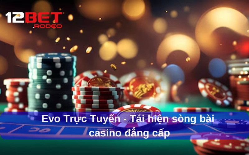 Evo Trực Tuyến - Trải Nghiệm Casino Xa Hoa Ngay Tại Gia Cùng 12bet