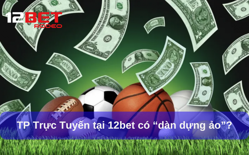 TP Trực Tuyến - Game Cá Cược Giải Trí Thể Thao Đầy Kịch Tính 4 TP Trực Tuyến tại 12bet có “dàn dựng ảo”?