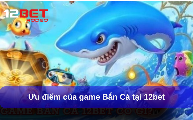 Ưu điểm của game Bắn Cá tại 12bet