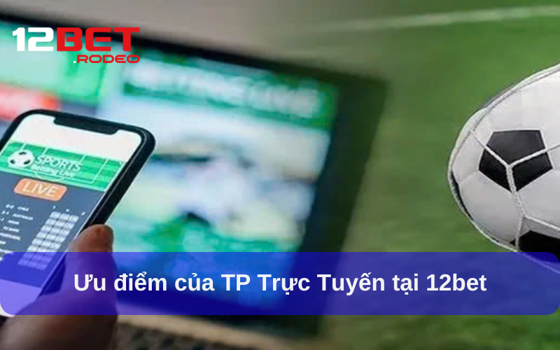 TP Trực Tuyến - Game Cá Cược Giải Trí Thể Thao Đầy Kịch Tính 5 Ưu điểm của TP Trực Tuyến tại 12bet