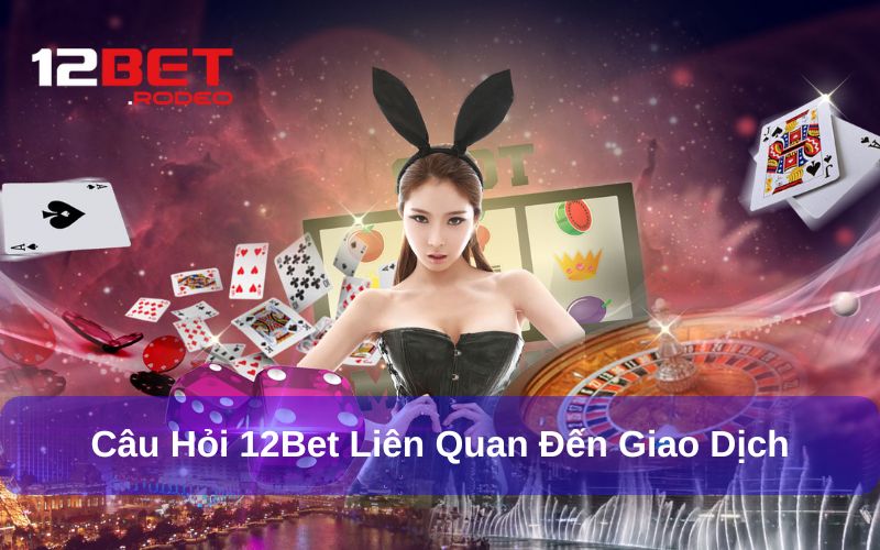 Câu Hỏi Thường Gặp 12Bet: Giải Đáp Chi Tiết Từ Hệ Thống 5 Câu hỏi thường gặp liên quan đến vấn đề giao dịch 12bet