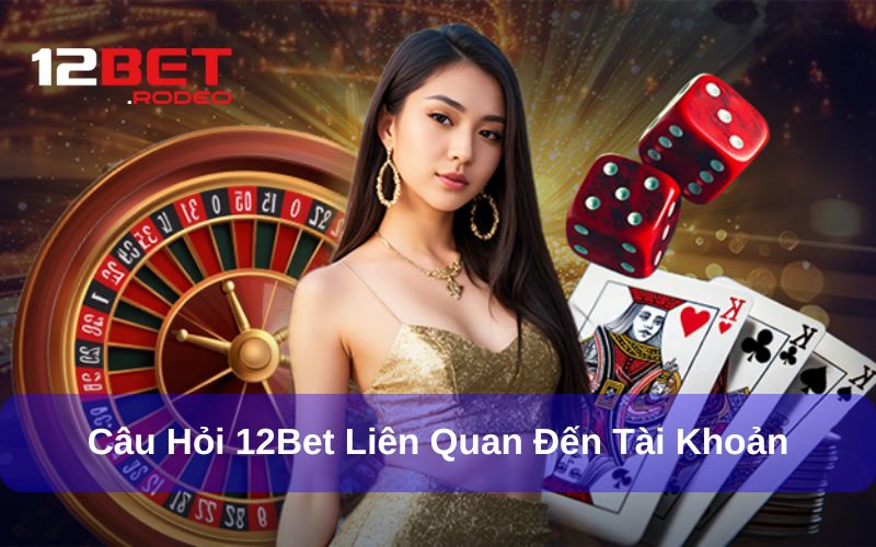 Câu Hỏi Thường Gặp 12Bet: Giải Đáp Chi Tiết Từ Hệ Thống 4 Câu hỏi thường gặp 12bet liên quan đến vấn đề tài khoản
