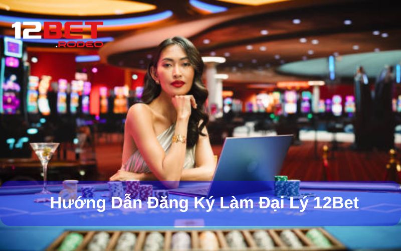 Đại Lý 12Bet - Kiếm Tiền Online Với Những Đặc Quyền Hấp Dẫn 8 Hướng dẫn đăng ký làm đại lý tại 12bet