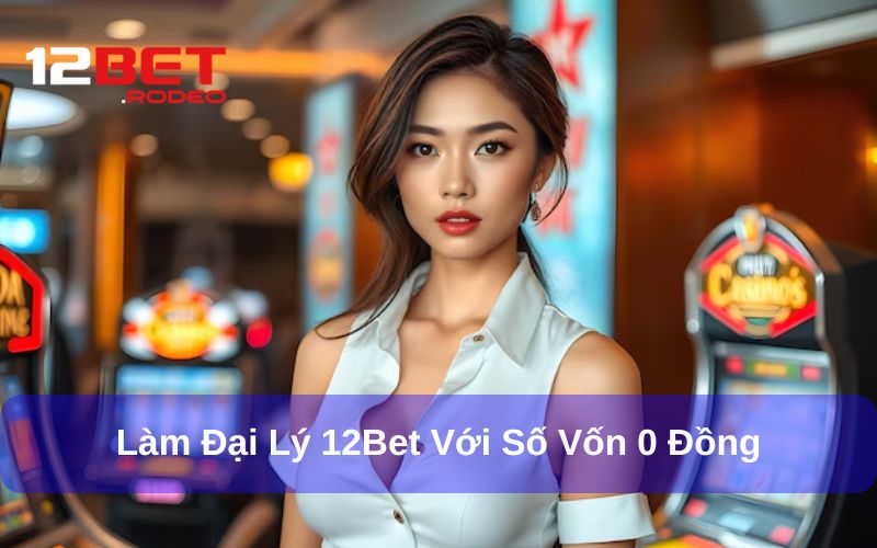 Đại Lý 12Bet - Kiếm Tiền Online Với Những Đặc Quyền Hấp Dẫn 7 Làm đại lý nhà cái 12Bet với số vốn 0 đồng