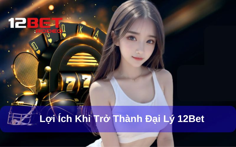 Đại Lý 12Bet - Kiếm Tiền Online Với Những Đặc Quyền Hấp Dẫn 6 Lợi ích khi trở thành đại lý tại 12Bet