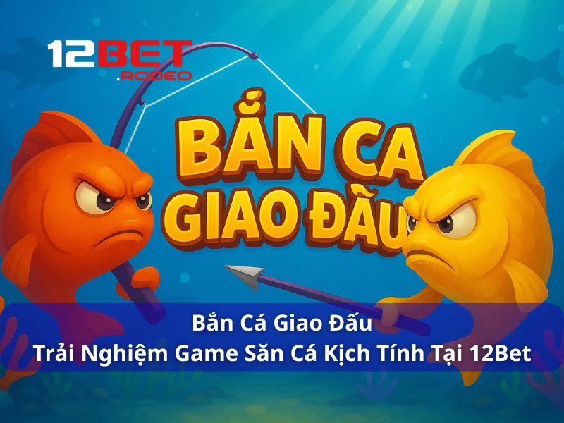 Bắn Cá Giao Đấu - Trải Nghiệm Game Săn Cá Kịch Tính Tại 12Bet