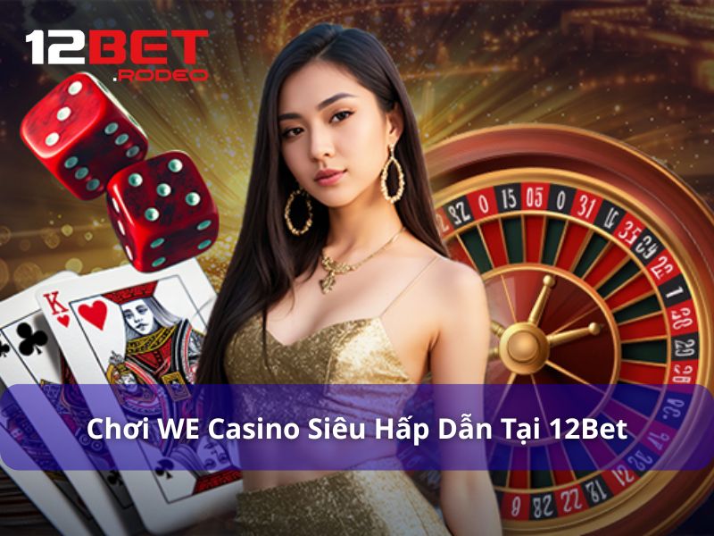 WE Casino - Trải Nghiệm World Entertainment Độc Quyền Tại 12Bet 9 Chơi WE Casino hấp dẫn tại 12Bet