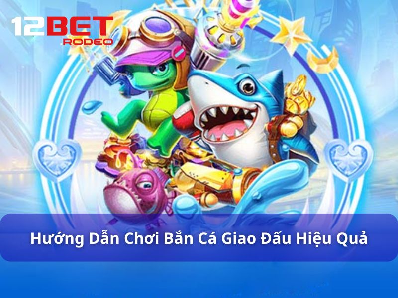 Bắn Cá Giao Đấu - Trải Nghiệm Game Săn Cá Kịch Tính Tại 12Bet 8 Hướng dẫn chơi Bắn Cá Giao Đấu hiệu quả